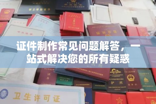海西证件制作常见问题解答，一站式解决您的所有疑惑