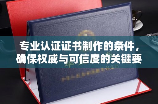 海西专业认证证书制作的条件，确保权威与可信度的关键要素