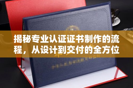 海西揭秘专业认证证书制作的流程，从设计到交付的全方位指南