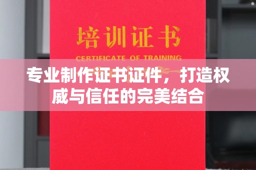海西专业制作证书证件，打造权威与信任的完美结合