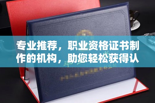 海西专业推荐，职业资格证书制作的机构，助您轻松获得认证