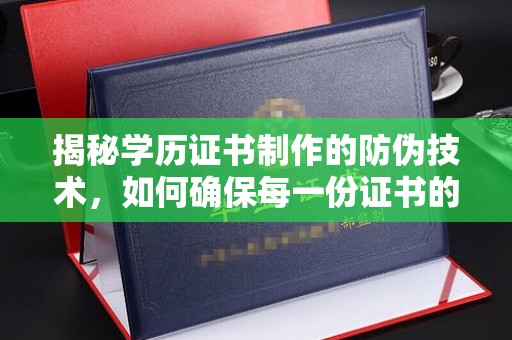 海西揭秘学历证书制作的防伪技术，如何确保每一份证书的真实性