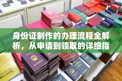 海西身份证制作的办理流程全解析，从申请到领取的详细指南