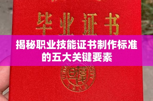 海西揭秘职业技能证书制作标准的五大关键要素