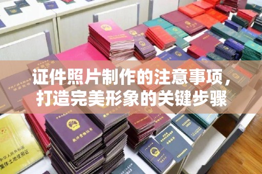 海西证件照片制作的注意事项，打造完美形象的关键步骤