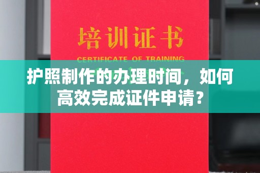海西护照制作的办理时间，如何高效完成证件申请？