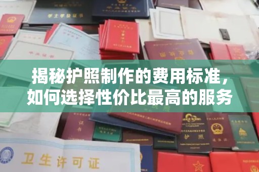 海西揭秘护照制作的费用标准，如何选择性价比最高的服务？
