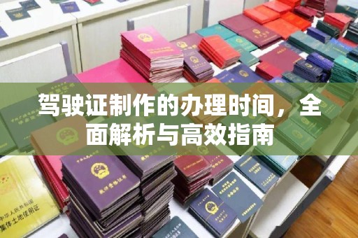 海西驾驶证制作的办理时间，全面解析与高效指南