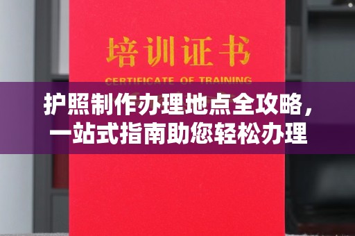 海西护照制作办理地点全攻略，一站式指南助您轻松办理
