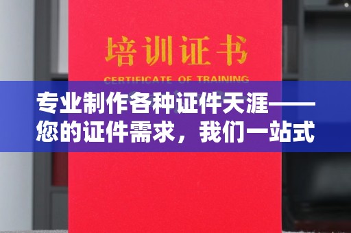 海西专业制作各种证件天涯——您的证件需求，我们一站式解决